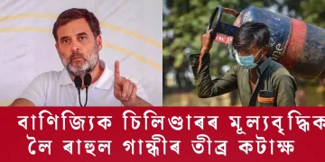 বাণিজ্যিক চিলিণ্ডাৰৰ মূল্যবৃদ্ধিক লৈ ৰাহুল গান্ধীৰ তীব্ৰ কটাক্ষ