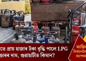 নিৰ্বাচনলৈকে আছিল অপেক্ষা! এবাৰতে প্ৰায় হাজাৰ টকা বৃদ্ধি পালে LPG চিলিণ্ডাৰৰ দাম, গুৱাহাটীত কিমান?