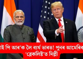 ‘আই পি আৰ’ক লৈ ব্যৰ্থ ভাৰত! পুনৰ আমেৰিকাৰ ‘ব্লেকলিষ্ট’ত দিল্লী