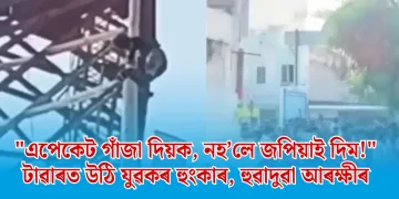 “এপেকেট গাঁজা দিয়ক, নহ’লে জপিয়াই দিম!” টাৱাৰত উঠি যুৱকৰ হুংকাৰ, হুৱাদুৱা আৰক্ষীৰ 
