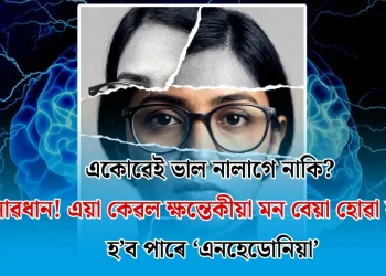 একোৱেই ভাল নালাগে নাকি? সাৱধান! এয়া কেৱল ক্ষন্তেকীয়া মন বেয়া হোৱা নহয়, হ’ব পাৰে ‘এনহেডোনিয়া’