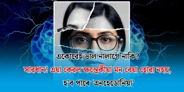 একোৱেই ভাল নালাগে নাকি? সাৱধান! এয়া কেৱল ক্ষন্তেকীয়া মন বেয়া হোৱা নহয়, হ’ব পাৰে ‘এনহেডোনিয়া’