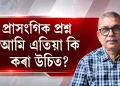 প্ৰাসংগিক প্ৰশ্ন : আমি এতিয়া কি কৰা উচিত?‎