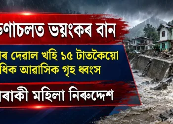অৰুণাচলত ভয়ংকৰ বান : নিপকো প্ৰকল্পৰ ১৫টাতকৈয়ো অধিক আৱাসিক গৃহ ধ্বংস; এগৰাকী মহিলা নিৰুদ্দেশ