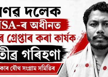 প্ৰণৱ দলেক NSA-ৰ অধীনত পুনৰ গ্ৰেপ্তাৰ কৰা কাৰ্যক তীব্ৰ গৰিহণা ভূমি অধিকাৰ যৌথ সংগ্ৰাম সমিতিৰ