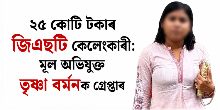 ২৫ কোটি টকাৰ জিএছটি কেলেংকাৰী: মূল অভিযুক্ত তৃষ্ণা বৰ্মনক গ্ৰেপ্তাৰ