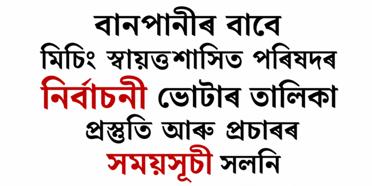 বানপানীৰ বাবে মিচিং স্বায়ত্তশাসিত পৰিষদৰ নিৰ্বাচনী ভোটাৰ তালিকা প্ৰস্তুতি আৰু প্ৰচাৰৰ সময়সূচী সলনি