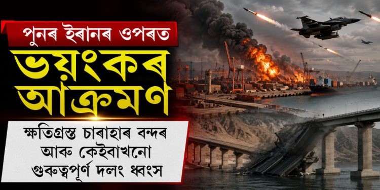 পুনৰ ইৰানৰ ওপৰত ভয়ংকৰ আক্ৰমণ : ক্ষতিগ্ৰস্ত চাবাহাৰ বন্দৰ আৰু কেইবাখনো গুৰুত্বপূৰ্ণ দলং ধ্বংস