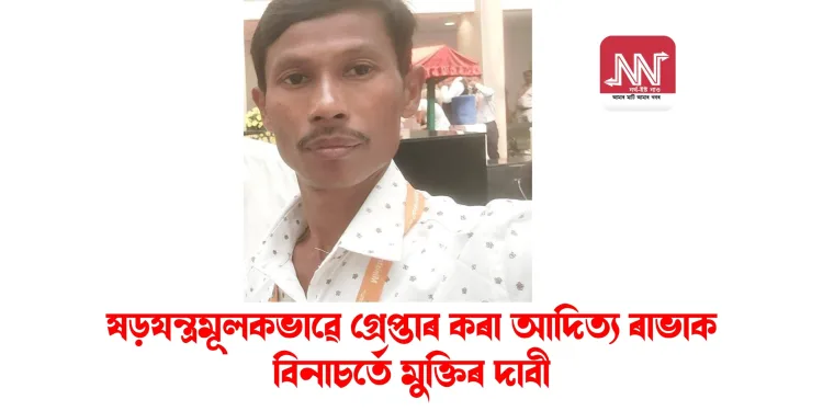 ষড়যন্ত্ৰমূলকভাৱে গ্ৰেপ্তাৰ কৰা আদিত্য ৰাভাক বিনাচৰ্তে মুক্তিৰ দাবী