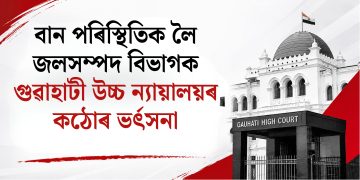 বান পৰিস্থিতিক লৈ জলসম্পদ বিভাগক গুৱাহাটী উচ্চ ন্যায়ালয়ৰ কঠোৰ ভৰ্ৎসনা