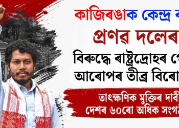 কাজিৰঙাক কেন্দ্ৰ কৰি প্ৰণৱ দলেৰ বিৰুদ্ধে ৰাষ্ট্ৰদ্ৰোহৰ গোচৰ আৰোপৰ তীব্ৰ বিৰোধিতা, তাৎক্ষণিক মুক্তিৰ দাবী দেশৰ ৬০ৰো অধিক সংগঠনৰ