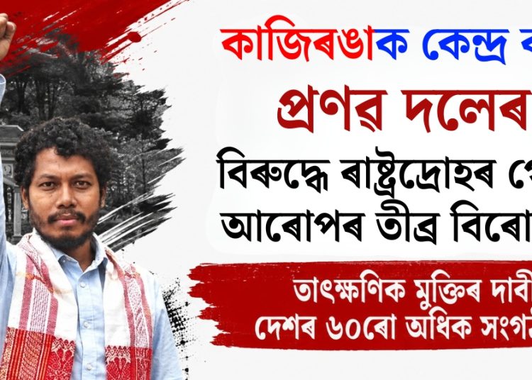 কাজিৰঙাক কেন্দ্ৰ কৰি প্ৰণৱ দলেৰ বিৰুদ্ধে ৰাষ্ট্ৰদ্ৰোহৰ গোচৰ আৰোপৰ তীব্ৰ বিৰোধিতা, তাৎক্ষণিক মুক্তিৰ দাবী দেশৰ ৬০ৰো অধিক সংগঠনৰ