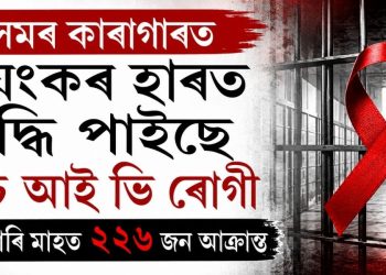 অসমৰ কাৰাগাৰত ভয়ংকৰ হাৰত বৃদ্ধি পাইছে এইচ আই ভি ৰোগী : মাত্ৰ চাৰি মাহত ২২৬ জন আক্ৰান্ত