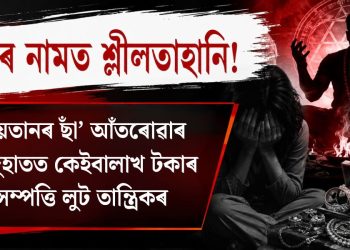 যজ্ঞৰ নামত শ্লীলতাহানি! ‘ছয়তানৰ ছাঁ’ আঁতৰোৱাৰ অজুহাতত কেইবালাখ টকাৰ সম্পত্তি লুট তান্ত্ৰিকৰ