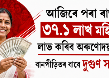 আজিৰে পৰা ৰাজ্যৰ ৩৭.১ লাখ মহিলাই লাভ কৰিব অৰুণোদয়ৰ ধন, বানপীড়িতৰ বাবে দুগুণ সাহায্য