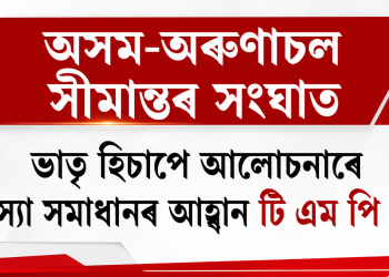 অসম-অৰুণাচল সীমান্তৰ সংঘাত : ভাতৃ হিচাপে আলোচনাৰে সমস্যা সমাধানৰ আহ্বান টি এম পি কেৰ