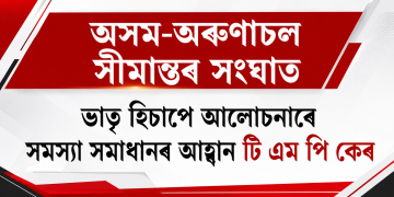অসম-অৰুণাচল সীমান্তৰ সংঘাত : ভাতৃ হিচাপে আলোচনাৰে সমস্যা সমাধানৰ আহ্বান টি এম পি কেৰ