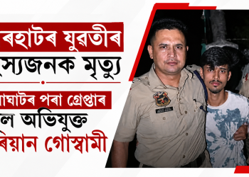 যোৰহাটৰ যুৱতীৰ ৰহস্যজনক মৃত্যু: গোলাঘাটৰ পৰা গ্ৰেপ্তাৰ মূল অভিযুক্ত আৰিয়ান গোস্বামী