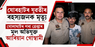 যোৰহাটৰ যুৱতীৰ ৰহস্যজনক মৃত্যু: গোলাঘাটৰ পৰা গ্ৰেপ্তাৰ মূল অভিযুক্ত আৰিয়ান গোস্বামী
