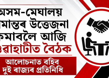 অসম-মেঘালয় সীমান্তৰ উত্তেজনা কমাবলৈ আজি গুৱাহাটীত বৈঠক : আলোচনাত বহিব দুই ৰাজ্যৰ প্ৰতিনিধি