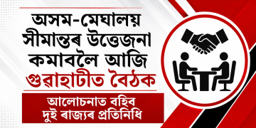 অসম-মেঘালয় সীমান্তৰ উত্তেজনা কমাবলৈ আজি গুৱাহাটীত বৈঠক : আলোচনাত বহিব দুই ৰাজ্যৰ প্ৰতিনিধি