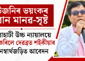উজনিৰ ভয়ংকৰ বান মানৱ-সৃষ্ট : গুৱাহাটী উচ্চ ন্যায়ালয়ে গ্ৰহণ কৰিলে দেৱব্ৰত শইকীয়াৰ জনস্বাৰ্থজড়িত আবেদন