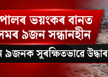 নেপালৰ ভয়ংকৰ বানত অসমৰ ৯জন সন্ধানহীন : আন ৯জনক সুৰক্ষিতভাৱে উদ্ধাৰ
