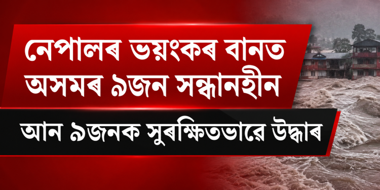 নেপালৰ ভয়ংকৰ বানত অসমৰ ৯জন সন্ধানহীন : আন ৯জনক সুৰক্ষিতভাৱে উদ্ধাৰ