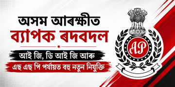 অসম আৰক্ষীত ব্যাপক ৰদবদল : আই জি, ডি আই জি আৰু এছ এছ পি পৰ্যায়ত বহু নতুন নিযুক্তি