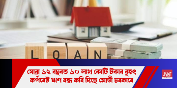 যোৱা ১২ বছৰত ১০ লাখ কোটি টকাৰ বৃহৎ কৰ্পৰেট ঋণ বন্ধ কৰি দিছে মোডী চৰকাৰে