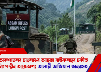 অৰুণাচলৰ চাংলাঙৰ আছাম ৰাইফলছৰ চকীত উগ্ৰপন্থীৰ আক্ৰমণ; তালাচী অভিযান অব্যাহত