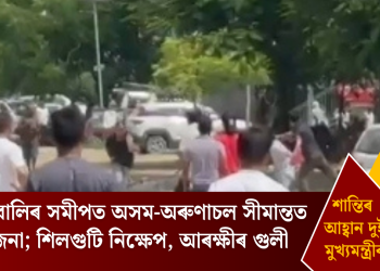 লিকাবালিৰ সমীপত অসম-অৰুণাচল সীমান্তত উত্তেজনা; শিলগুটি নিক্ষেপ, আৰক্ষীৰ গুলী