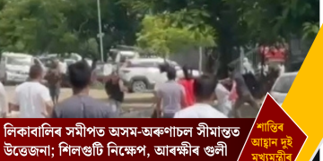 লিকাবালিৰ সমীপত অসম-অৰুণাচল সীমান্তত উত্তেজনা; শিলগুটি নিক্ষেপ, আৰক্ষীৰ গুলী