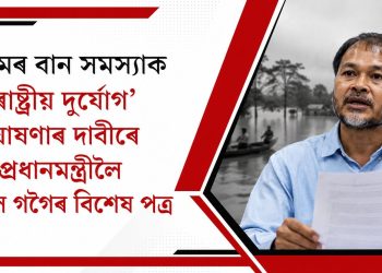 অসমৰ বান সমস্যাক ‘ৰাষ্ট্ৰীয় দুৰ্যোগ’ ঘোষণাৰ দাবীৰে প্ৰধানমন্ত্ৰীলৈ অখিল গগৈৰ বিশেষ পত্ৰ