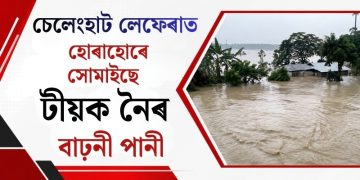 চেলেংহাট লেফেৰাত হোৰাহোৰে সোমাইছে টীয়ক নৈৰ বাঢ়নী পানী : উদ্ধাৰকাৰীৰ দল সাজু ৰাখিবলৈ আহ্বান জ্ঞানশ্ৰী বৰাৰ