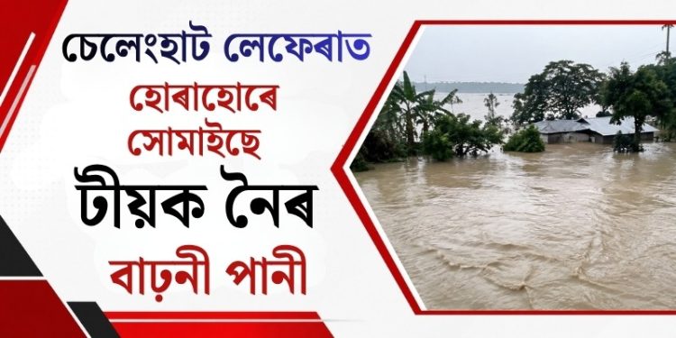 চেলেংহাট লেফেৰাত হোৰাহোৰে সোমাইছে টীয়ক নৈৰ বাঢ়নী পানী : উদ্ধাৰকাৰীৰ দল সাজু ৰাখিবলৈ আহ্বান জ্ঞানশ্ৰী বৰাৰ