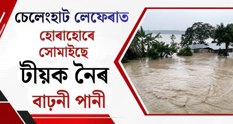 চেলেংহাট লেফেৰাত হোৰাহোৰে সোমাইছে টীয়ক নৈৰ বাঢ়নী পানী : উদ্ধাৰকাৰীৰ দল সাজু ৰাখিবলৈ আহ্বান জ্ঞানশ্ৰী বৰাৰ
