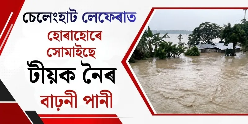 চেলেংহাট লেফেৰাত হোৰাহোৰে সোমাইছে টীয়ক নৈৰ বাঢ়নী পানী : উদ্ধাৰকাৰীৰ দল সাজু ৰাখিবলৈ আহ্বান জ্ঞানশ্ৰী বৰাৰ