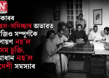 চৰকাৰৰ সাহস-সদিচ্ছাৰ অভাৱত আজিও সম্পূৰ্ণকৈ ৰূপায়ণ নহ’ল অসম চুক্তি, সমাধান নহ’ল বিদেশী সমস্যাৰ