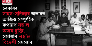 চৰকাৰৰ সাহস-সদিচ্ছাৰ অভাৱত আজিও সম্পূৰ্ণকৈ ৰূপায়ণ নহ’ল অসম চুক্তি, সমাধান নহ’ল বিদেশী সমস্যাৰ