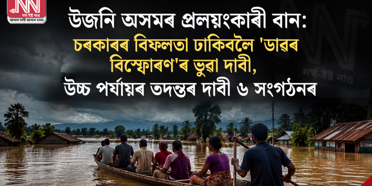 উজনি অসমৰ প্ৰলয়ংকাৰী বান: চৰকাৰৰ বিফলতা ঢাকিবলৈ ‘ডাৱৰ বিস্ফোৰণ’ৰ ভুৱা দাবী, উচ্চ পৰ্যায়ৰ তদন্তৰ দাবী ৬ সংগঠনৰ