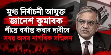 মুখ্য নিৰ্বাচনী আয়ুক্ত জ্ঞানেশ কুমাৰক শীঘ্ৰে বৰ্খাস্ত কৰাৰ দাবীৰে সৰৱ অসম নাগৰিক সন্মিলন