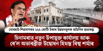 যোৰহাট-শিৱসাগৰত ১২২ কোটি টকাৰ উন্নয়নমূলক আঁচনিৰ শুভাৰম্ভ, চিনামৰাত নতুন উপায়ুক্ত কাৰ্যালয় আৰু ৰে’ল অভাৰব্ৰীজ উদ্বোধন হিমন্ত বিশ্ব শৰ্মাৰ