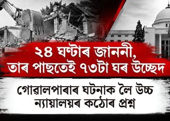 ২৪ ঘণ্টাৰ জাননী, তাৰ পাছতেই ৭৩টা ঘৰ উচ্ছেদ : গোৱালপাৰাৰ ঘটনাক লৈ উচ্চ ন্যায়ালয়ৰ কঠোৰ প্ৰশ্ন