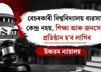 বেচৰকাৰী বিশ্ববিদ্যালয় ব্যৱসায়ৰ কেন্দ্ৰ নহয়, শিক্ষা আৰু জনসেৱাৰ প্ৰতিষ্ঠান হ’ব লাগিব : উচ্চতম ন্যায়ালয়