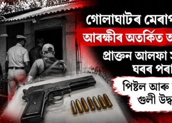 গোলাঘাটৰ মেৰাপানীত আৰক্ষীৰ অতৰ্কিত অভিযান : প্ৰাক্তন আলফা সদস্যৰ ঘৰৰ পৰা পিষ্টল আৰু সজীৱ গুলী উদ্ধাৰ