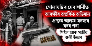 গোলাঘাটৰ মেৰাপানীত আৰক্ষীৰ অতৰ্কিত অভিযান : প্ৰাক্তন আলফা সদস্যৰ ঘৰৰ পৰা পিষ্টল আৰু সজীৱ গুলী উদ্ধাৰ