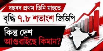 বছৰৰ প্ৰথম তিনি মাহতে বৃদ্ধি ৭.৮ শতাংশ জিডিপি : কিন্তু দেশ আগুৱাইছে কিমান?