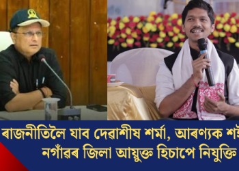 ৰাজনীতিলৈ যাব দেৱাশীষ শৰ্মা, আৰণ্যক শইকীয়াক নগাঁৱৰ জিলা আয়ুক্ত হিচাপে নিযুক্তি