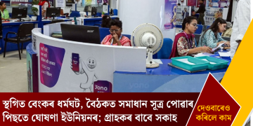 স্থগিত বেংকৰ ধৰ্মঘট, বৈঠকত সমাধান সূত্ৰ পোৱাৰ পিছতে ঘোষণা ইউনিয়নৰ; গ্ৰাহকৰ বাবে সকাহ